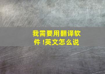 我需要用翻译软件 !英文怎么说